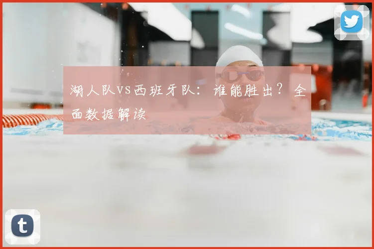 湖人队vs西班牙队:谁能胜出?全面数据解读
