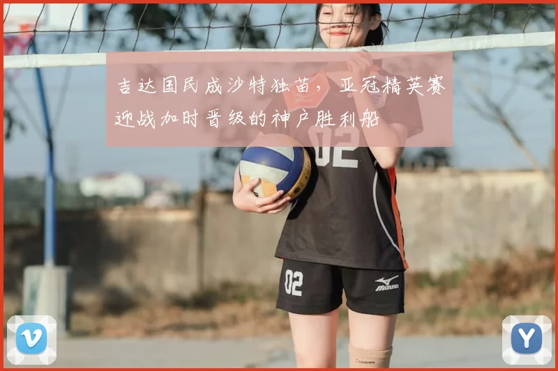 吉达国民成沙特独苗，亚冠精英赛迎战加时晋级的神户胜利船