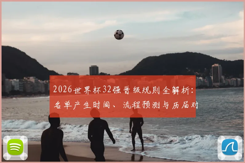 2026世界杯32强晋级规则全解析:名单产生时间、流程预测与历届对比