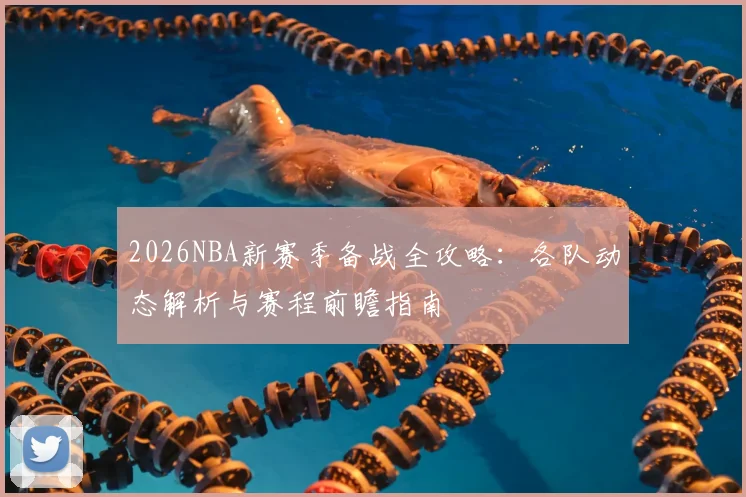 2026NBA新赛季备战全攻略：各队动态解析与赛程前瞻指南