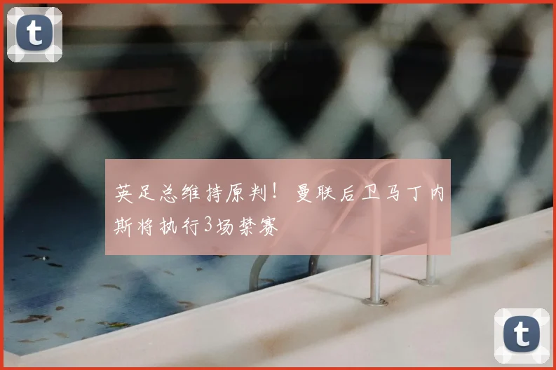 英足总维持原判!曼联后卫马丁内斯将执行3场禁赛