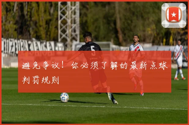 避免争议!你必须了解的最新点球判罚规则