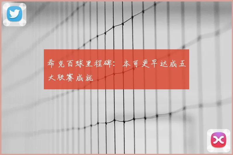 希克百球里程碑：本可更早达成五大联赛成就