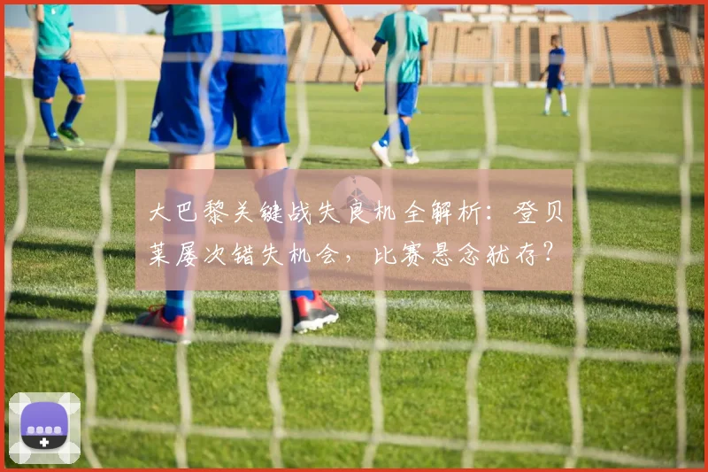 大巴黎关键战失良机全解析：登贝莱屡次错失机会，比赛悬念犹存？