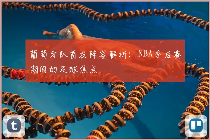 葡萄牙队首发阵容解析:NBA季后赛期间的足球焦点