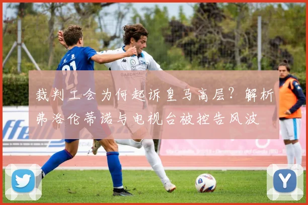 裁判工会为何起诉皇马高层？解析弗洛伦蒂诺与电视台被控告风波