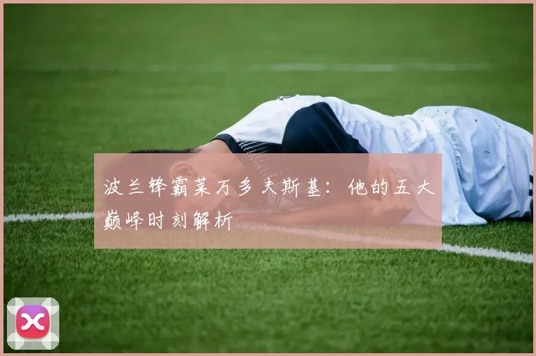 波兰锋霸莱万多夫斯基:他的五大巅峰时刻解析