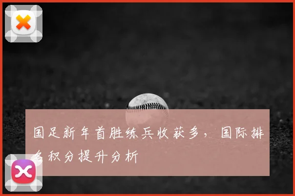 国足新年首胜练兵收获多,国际排名积分提升分析