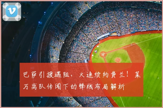 巴萨引援遇阻,火速续约费兰!莱万离队传闻下的锋线布局解析