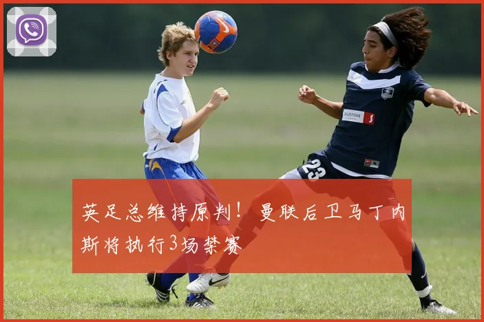 英足总维持原判！曼联后卫马丁内斯将执行3场禁赛