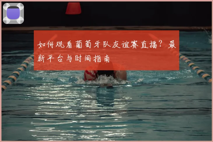 如何观看葡萄牙队友谊赛直播？最新平台与时间指南