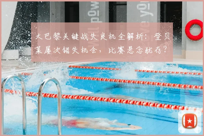 大巴黎关键战失良机全解析：登贝莱屡次错失机会，比赛悬念犹存？