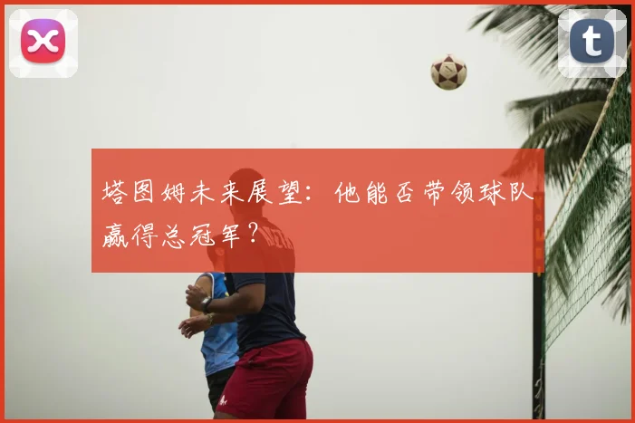 塔图姆未来展望：他能否带领球队赢得总冠军？